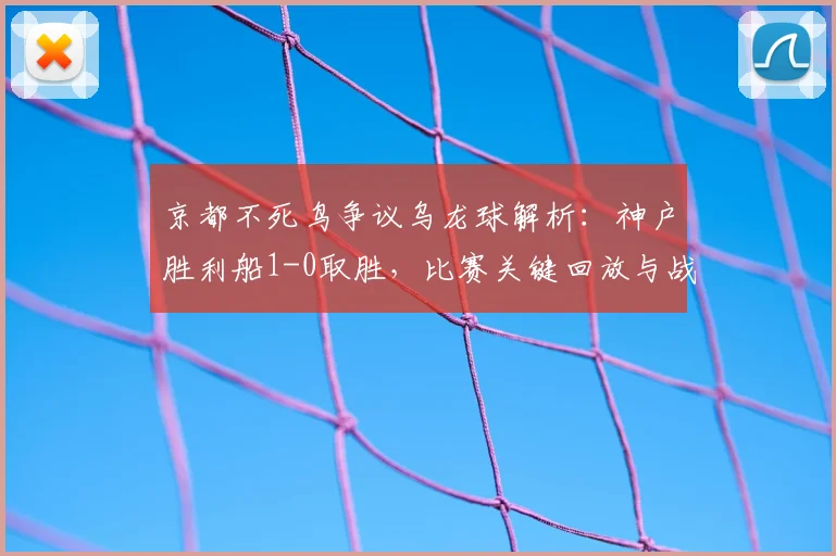 京都不死鸟争议乌龙球解析：神户胜利船1-0取胜，比赛关键回放与战报