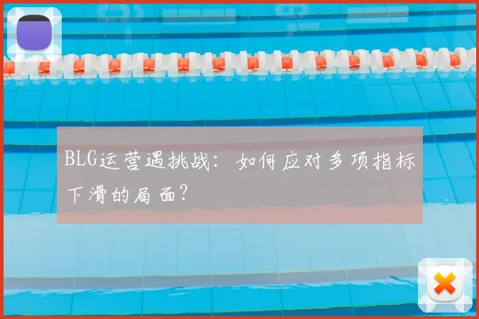 BLG运营遇挑战：如何应对多项指标下滑的局面？