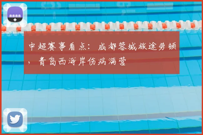中超赛事看点:成都蓉城旅途劳顿,青岛西海岸伤病满营