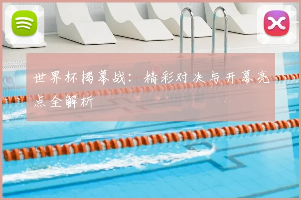 世界杯揭幕战：精彩对决与开幕亮点全解析