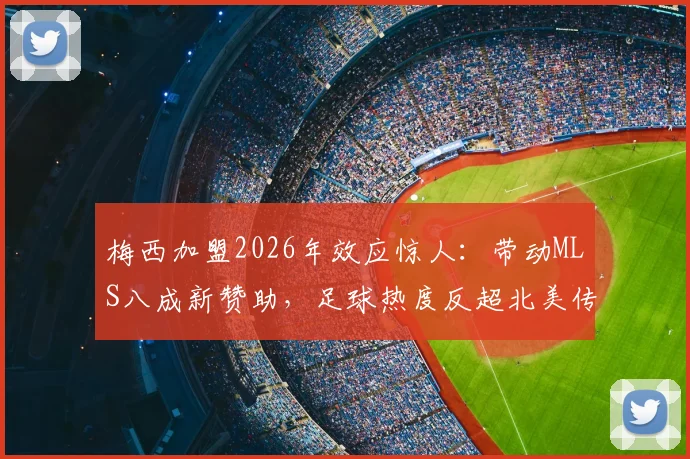 梅西加盟2026年效应惊人：带动MLS八成新赞助，足球热度反超北美传统赛事成新宠
