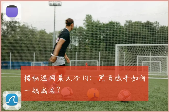 揭秘温网最大冷门：黑马选手如何一战成名？