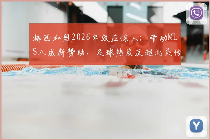 梅西加盟2026年效应惊人:带动MLS八成新赞助,足球热度反超北美传统赛事成新宠