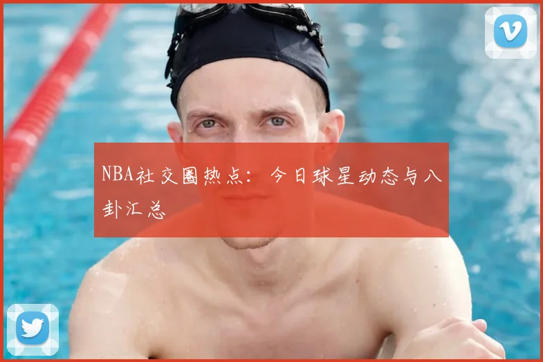 NBA社交圈热点：今日球星动态与八卦汇总