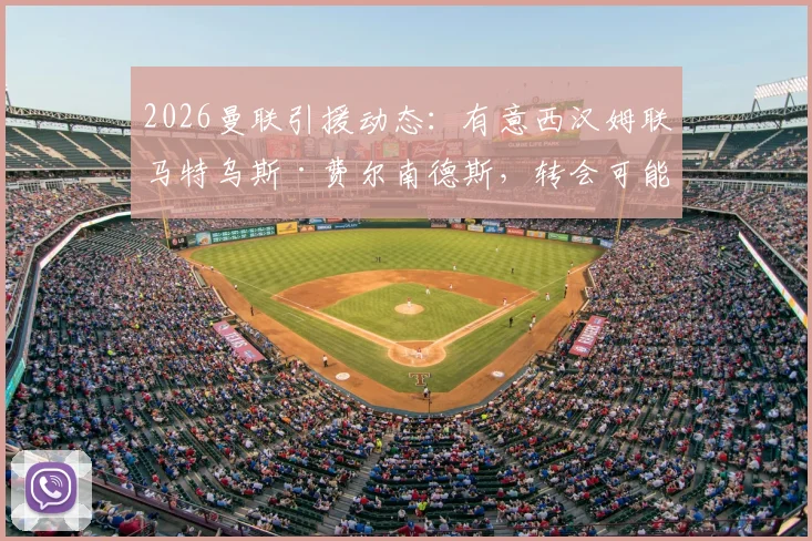 2026曼联引援动态:有意西汉姆联马特乌斯·费尔南德斯,转会可能性与球员技术特点深度分析