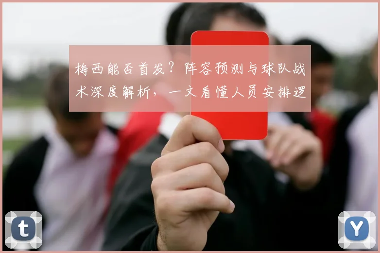 梅西能否首发?阵容预测与球队战术深度解析,一文看懂人员安排逻辑