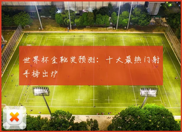 世界杯金靴奖预测：十大最热门射手榜出炉