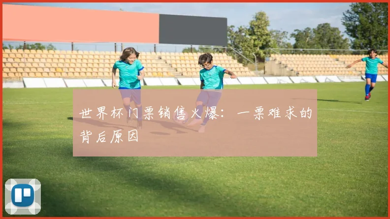 世界杯门票销售火爆:一票难求的背后原因