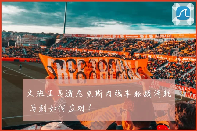 文班亚马遭尼克斯内线车轮战消耗 马刺如何应对？