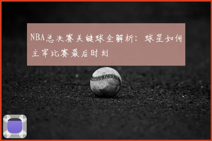 NBA总决赛关键球全解析：球星如何主宰比赛最后时刻