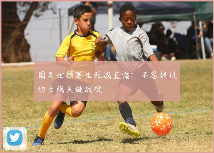 国足世预赛生死战直播：不容错过的出线关键战役