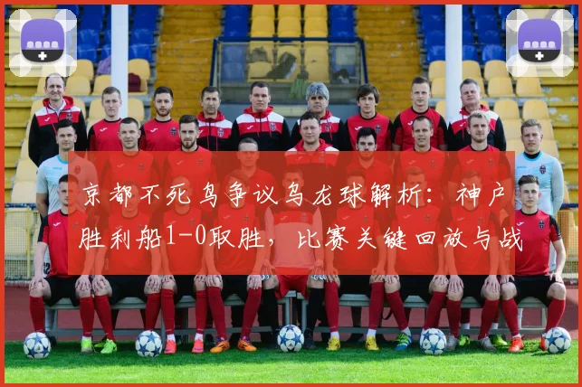 京都不死鸟争议乌龙球解析：神户胜利船1-0取胜，比赛关键回放与战报