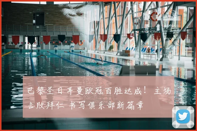 巴黎圣日耳曼欧冠百胜达成！主场击败拜仁 书写俱乐部新篇章