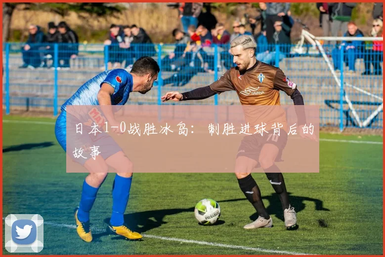 日本1-0战胜冰岛:制胜进球背后的故事