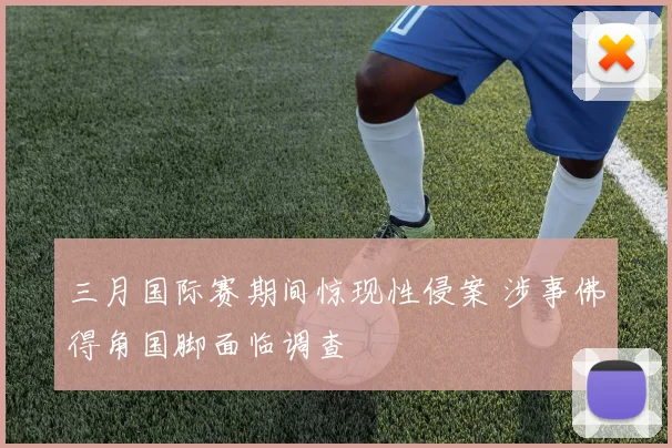 三月国际赛期间惊现性侵案 涉事佛得角国脚面临调查